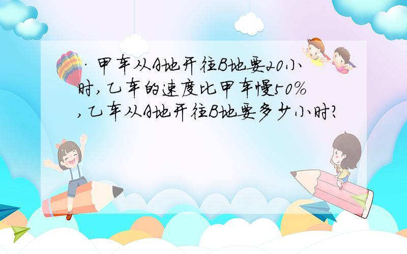 ·甲车从A地开往B地要20小时,乙车的速度比甲车慢50%,乙车从A地开往B地要多少小时?