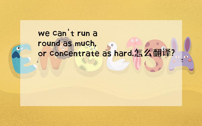 we can't run around as much,or concentrate as hard.怎么翻译?