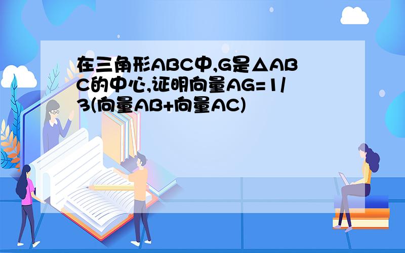 在三角形ABC中,G是△ABC的中心,证明向量AG=1/3(向量AB+向量AC)