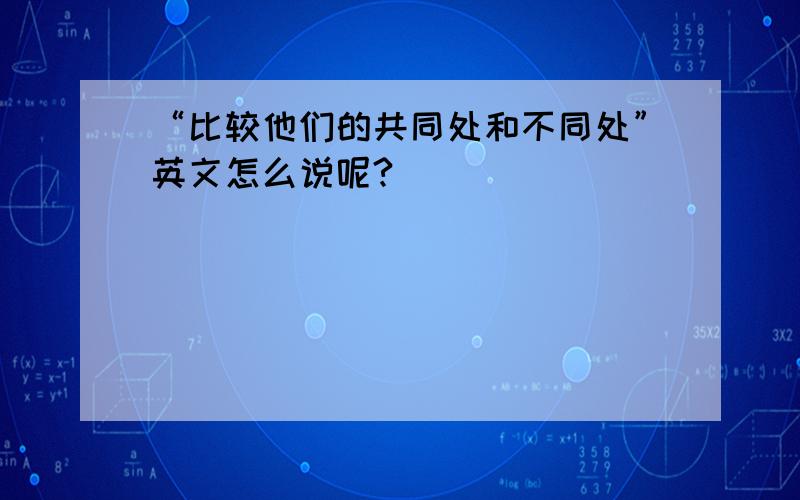 “比较他们的共同处和不同处”英文怎么说呢?