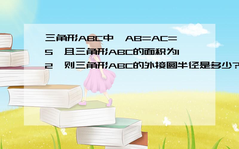 三角形ABC中,AB=AC=5,且三角形ABC的面积为12,则三角形ABC的外接圆半径是多少?