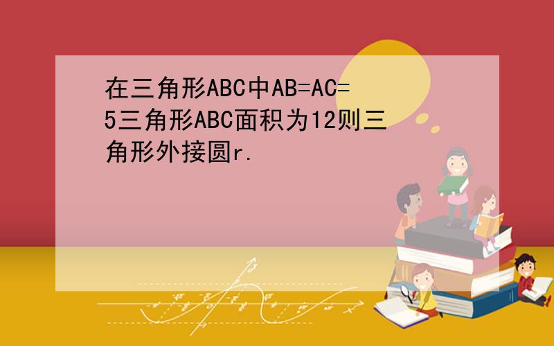 在三角形ABC中AB=AC=5三角形ABC面积为12则三角形外接圆r.