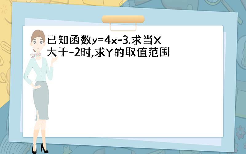 已知函数y=4x-3.求当X大于-2时,求Y的取值范围