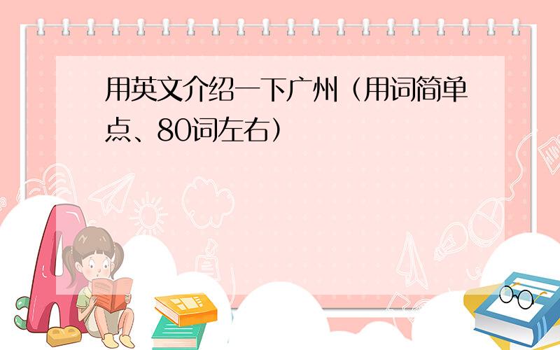 用英文介绍一下广州（用词简单点、80词左右）