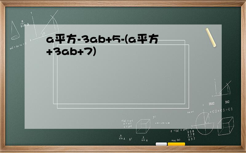 a平方-3ab+5-(a平方+3ab+7)