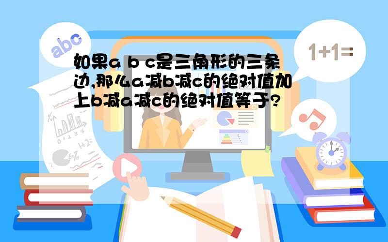 如果a b c是三角形的三条边,那么a减b减c的绝对值加上b减a减c的绝对值等于?