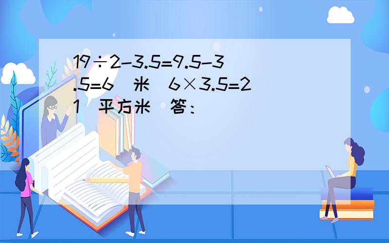 19÷2-3.5=9.5-3.5=6（米）6×3.5=21（平方米）答：