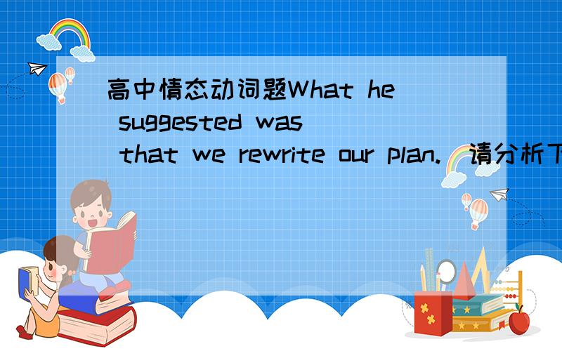 高中情态动词题What he suggested was that we rewrite our plan.(请分析下句