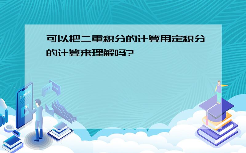 可以把二重积分的计算用定积分的计算来理解吗?