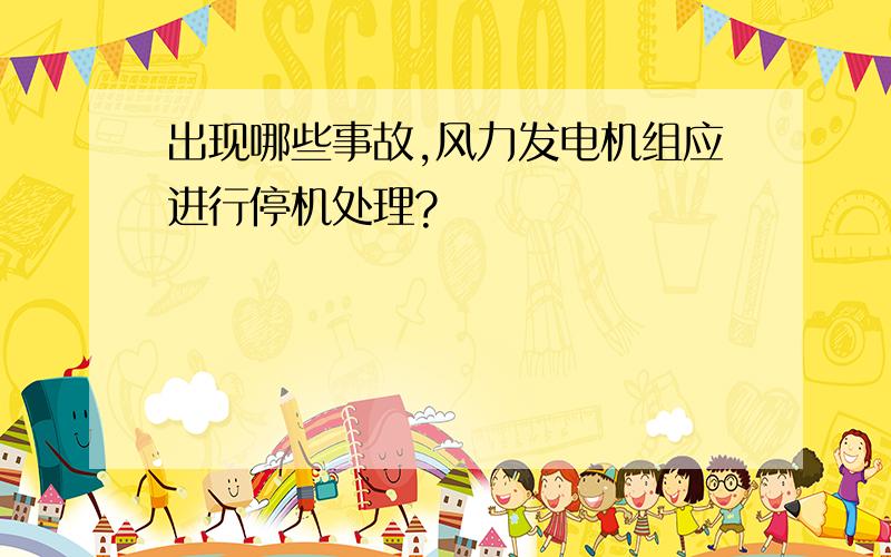 出现哪些事故,风力发电机组应进行停机处理?