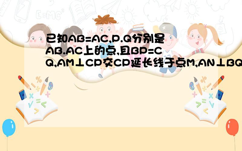 已知AB=AC,P.Q分别是AB.AC上的点,且BP=CQ,AM⊥CP交CP延长线于点M,AN⊥BQ交BQ延长线于点N,