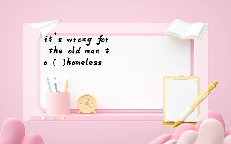 it's wrong for the old man to （ ）homeless