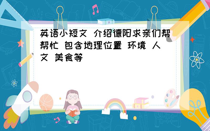 英语小短文 介绍德阳求亲们帮帮忙 包含地理位置 环境 人文 美食等