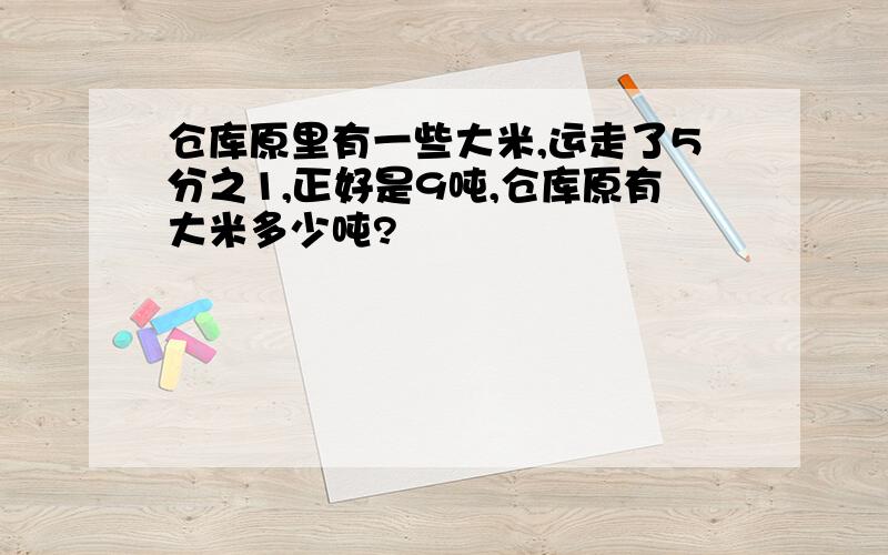 仓库原里有一些大米,运走了5分之1,正好是9吨,仓库原有大米多少吨?