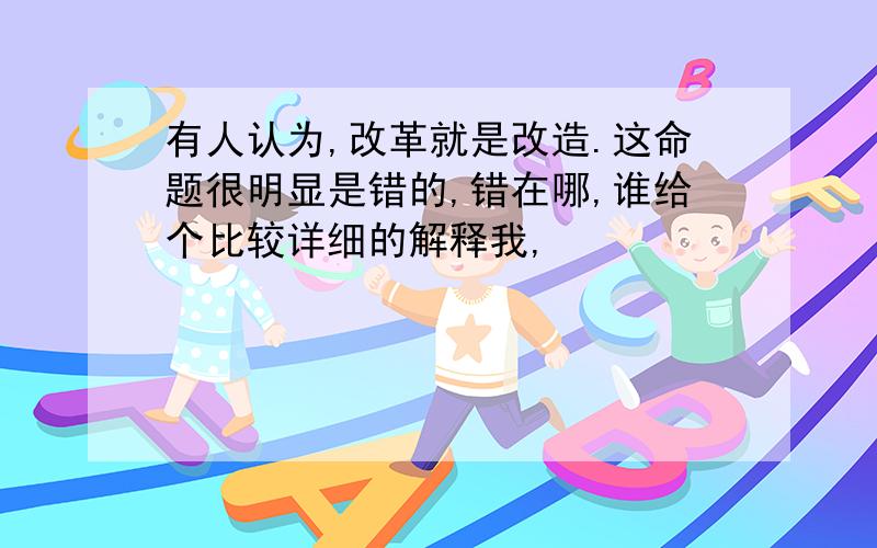 有人认为,改革就是改造.这命题很明显是错的,错在哪,谁给个比较详细的解释我,