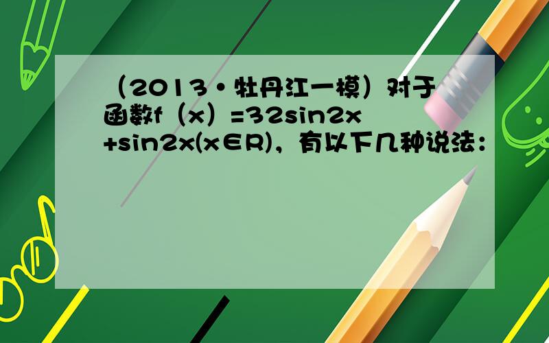 （2013•牡丹江一模）对于函数f（x）=32sin2x+sin2x(x∈R)，有以下几种说法：