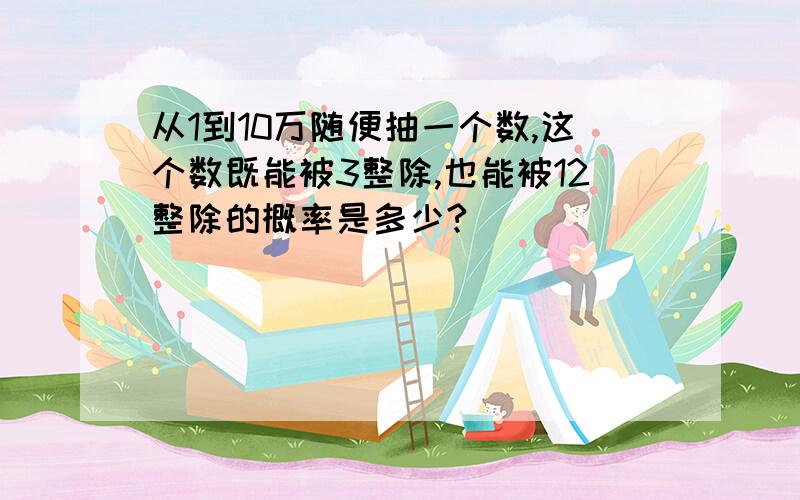 从1到10万随便抽一个数,这个数既能被3整除,也能被12整除的概率是多少?