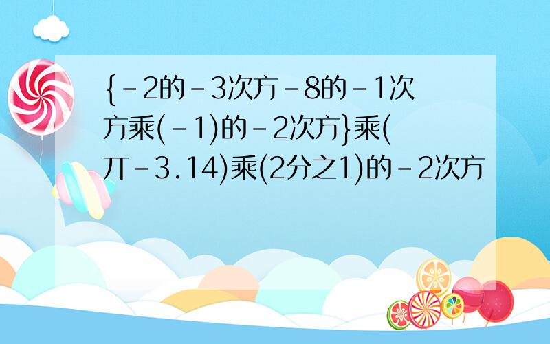 {-2的-3次方-8的-1次方乘(-1)的-2次方}乘(丌-3.14)乘(2分之1)的-2次方