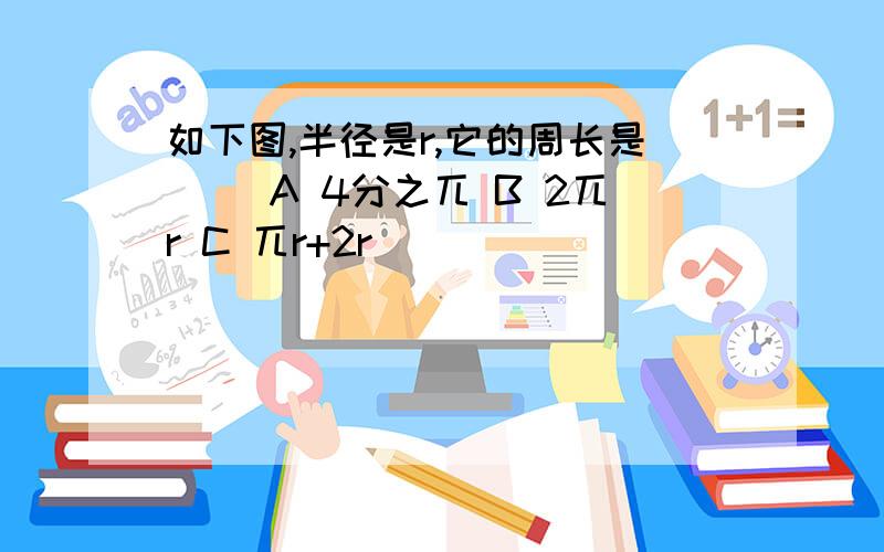 如下图,半径是r,它的周长是（） A 4分之兀 B 2兀r C 兀r+2r