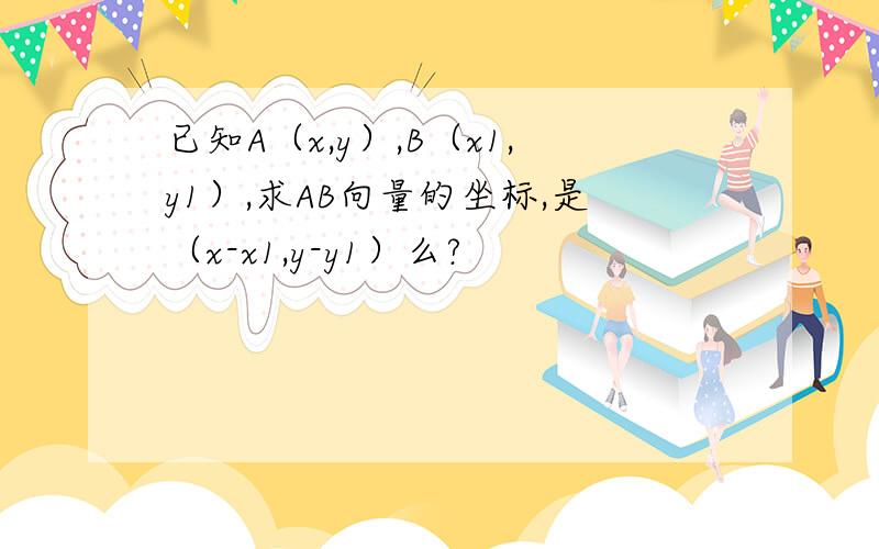 已知A（x,y）,B（x1,y1）,求AB向量的坐标,是（x-x1,y-y1）么?