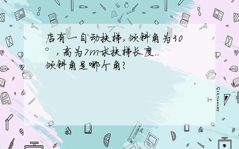 店有一自动扶梯,倾斜角为30°,高为7m求扶梯长度.. 倾斜角是哪个角?