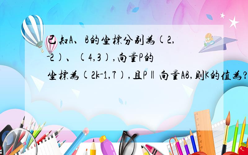 已知A、B的坐标分别为(2,-2)、(4,3),向量P的坐标为(2k-1,7),且P‖向量AB,则K的值为?