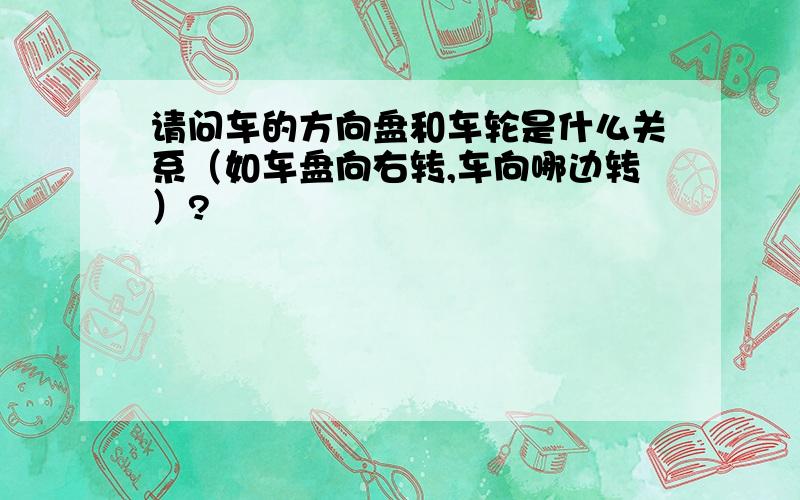 请问车的方向盘和车轮是什么关系（如车盘向右转,车向哪边转）?