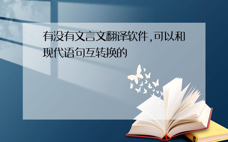 有没有文言文翻译软件,可以和现代语句互转换的