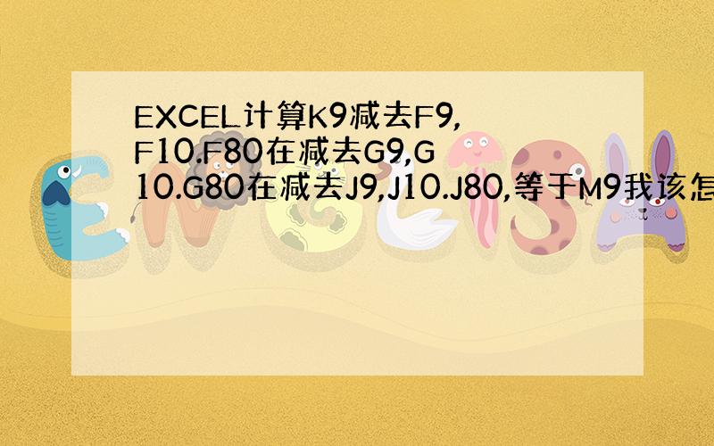 EXCEL计算K9减去F9,F10.F80在减去G9,G10.G80在减去J9,J10.J80,等于M9我该怎么做这个公