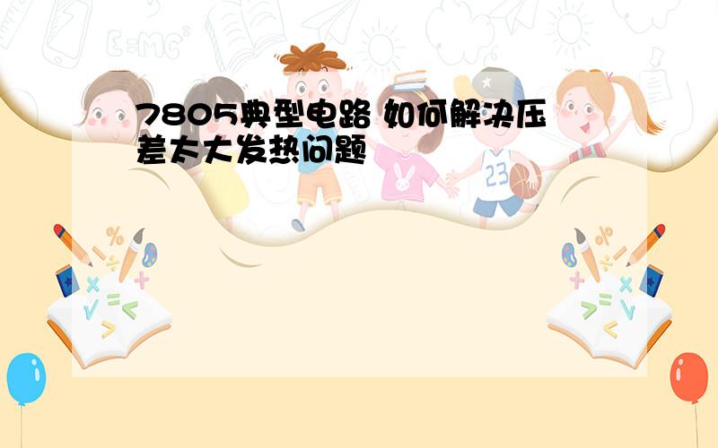 7805典型电路 如何解决压差太大发热问题