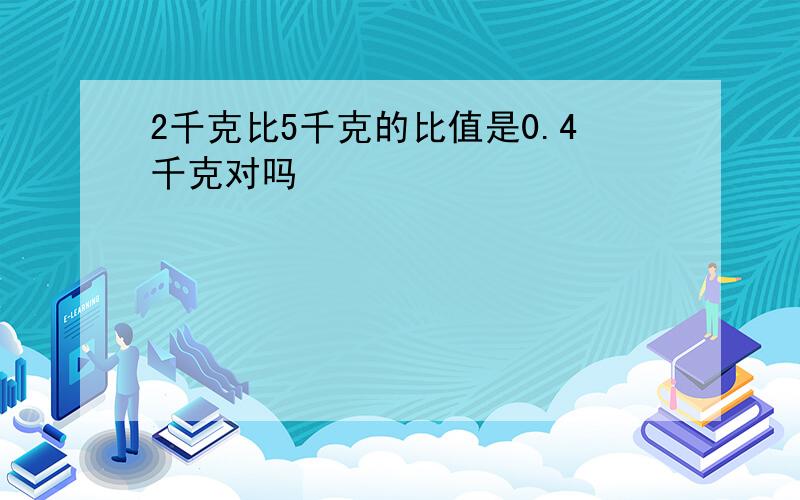 2千克比5千克的比值是0.4千克对吗