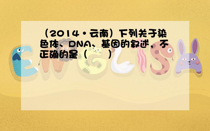 （2014•云南）下列关于染色体、DNA、基因的叙述，不正确的是（　　）