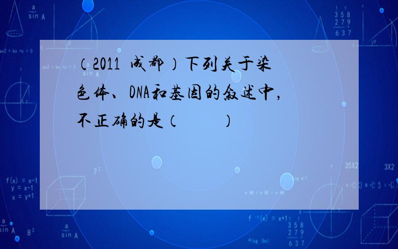 （2011•成都）下列关于染色体、DNA和基因的叙述中，不正确的是（　　）