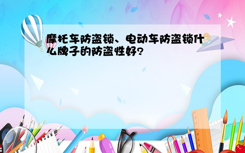 摩托车防盗锁、电动车防盗锁什么牌子的防盗性好?