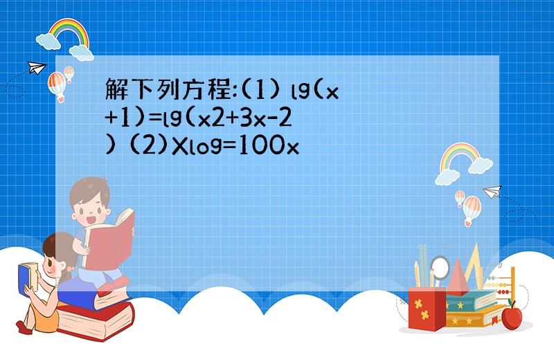 解下列方程:(1) lg(x+1)=lg(x2+3x-2) (2)Xlog=100x