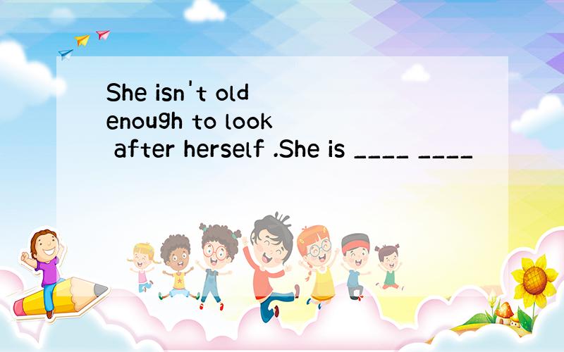 She isn't old enough to look after herself .She is ____ ____