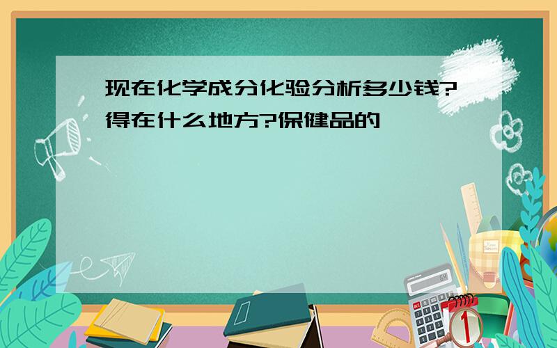 现在化学成分化验分析多少钱?得在什么地方?保健品的