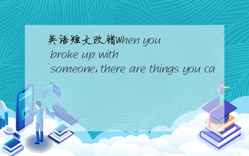 英语短文改错When you broke up with someone,there are things you ca