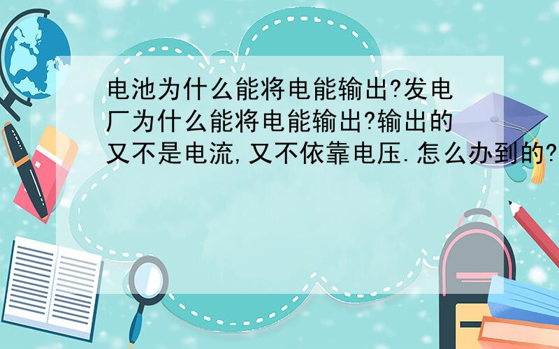 电池为什么能将电能输出?发电厂为什么能将电能输出?输出的又不是电流,又不依靠电压.怎么办到的?而且在家用电路中存在电压?