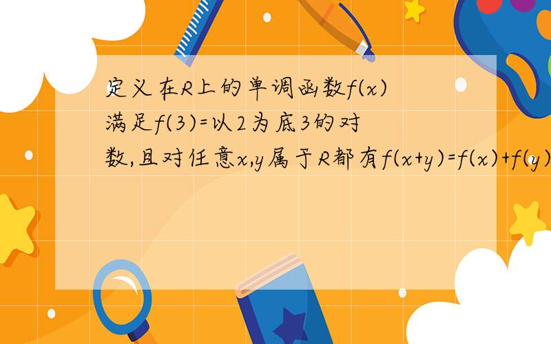 定义在R上的单调函数f(x)满足f(3)=以2为底3的对数,且对任意x,y属于R都有f(x+y)=f(x)+f(y),紧