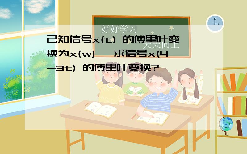 已知信号x(t) 的傅里叶变换为x(w) ,求信号x(4-3t) 的傅里叶变换?