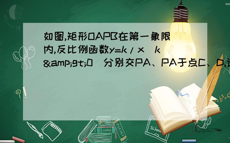 如图,矩形OAPB在第一象限内,反比例函数y=k/x(k&gt;0)分别交PA、PA于点C、D,设点P坐标为（a