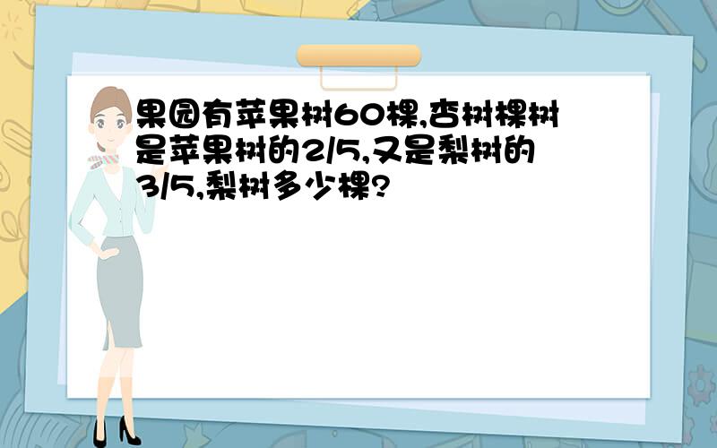 果园有苹果树60棵,杏树棵树是苹果树的2/5,又是梨树的3/5,梨树多少棵?