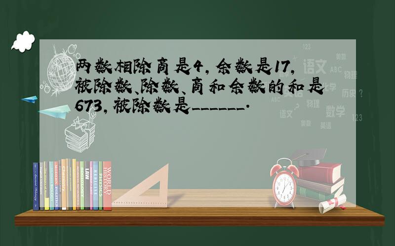 两数相除商是4，余数是17，被除数、除数、商和余数的和是673，被除数是______．