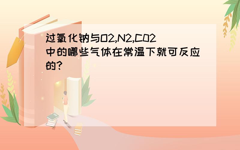 过氧化钠与O2,N2,C02中的哪些气体在常温下就可反应的?