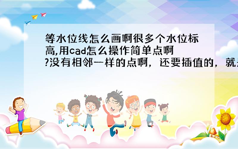 等水位线怎么画啊很多个水位标高,用cad怎么操作简单点啊?没有相邻一样的点啊，还要插值的，就是不知道该哪几个之间插，点有