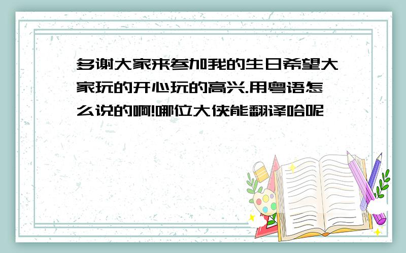 多谢大家来参加我的生日希望大家玩的开心玩的高兴.用粤语怎么说的啊!哪位大侠能翻译哈呢