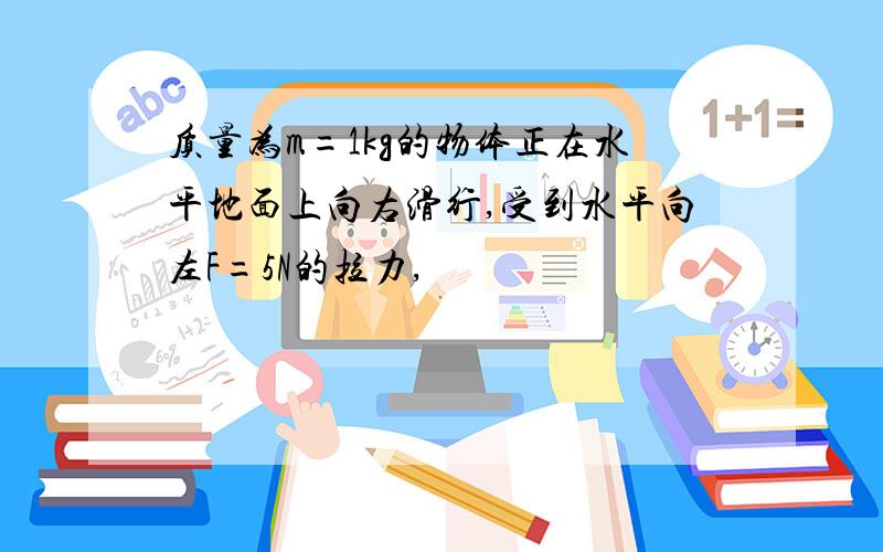 质量为m=1kg的物体正在水平地面上向右滑行,受到水平向左F=5N的拉力,