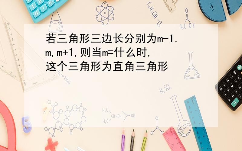 若三角形三边长分别为m-1,m,m+1,则当m=什么时,这个三角形为直角三角形