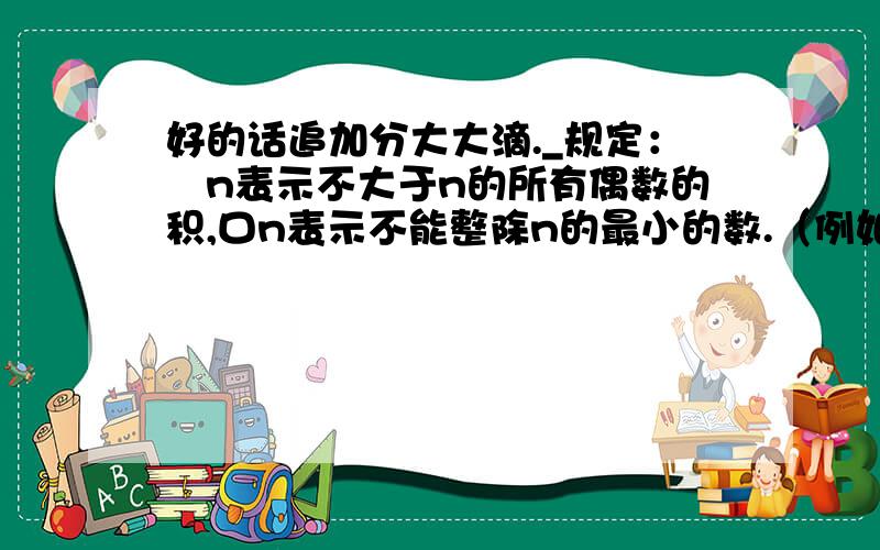 好的话追加分大大滴._规定：卍n表示不大于n的所有偶数的积,口n表示不能整除n的最小的数.（例如卍6=6x4x2=48）